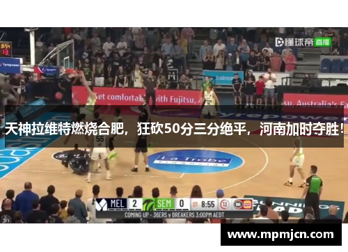 天神拉维特燃烧合肥，狂砍50分三分绝平，河南加时夺胜！